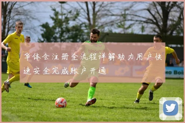 华体会注册全流程详解助力用户快速安全完成账户开通