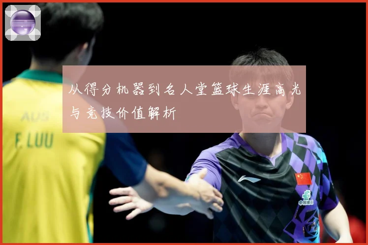 从得分机器到名人堂篮球生涯高光与竞技价值解析