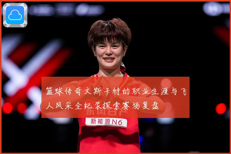 篮球传奇文斯卡特的职业生涯与飞人风采全纪录探索赛场复盘