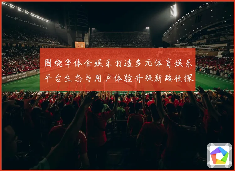 围绕华体会娱乐打造多元体育娱乐平台生态与用户体验升级新路径探索
