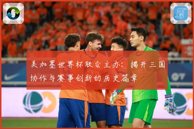 美加墨世界杯联合主办：揭开三国协作与赛事创新的历史篇章