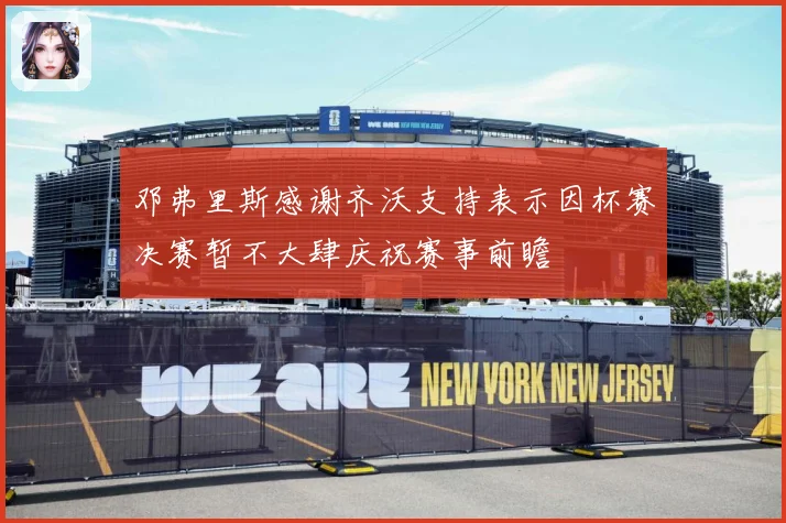 邓弗里斯感谢齐沃支持表示因杯赛决赛暂不大肆庆祝赛事前瞻