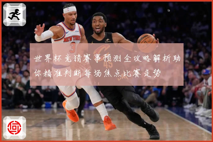 世界杯竞猜赛事预测全攻略解析助你精准判断每场焦点比赛走势