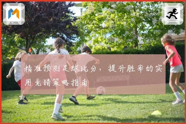 精准预测足球比分，提升胜率的实用竞猜策略指南