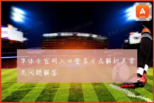 华体会官网入口登录方式解析及常见问题解答