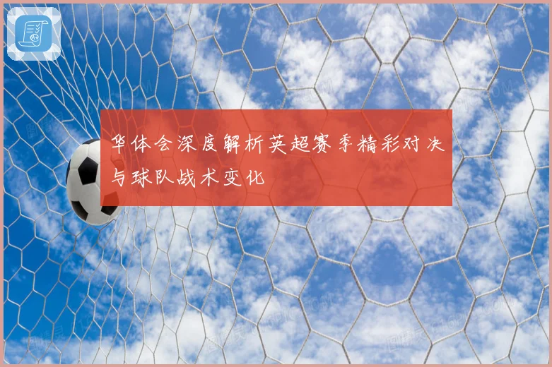 华体会深度解析英超赛季精彩对决与球队战术变化