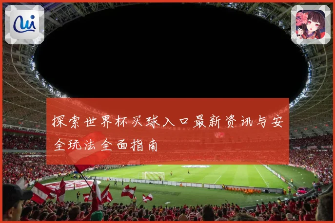 探索世界杯买球入口最新资讯与安全玩法全面指南