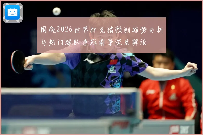 围绕2026世界杯竞猜预测趋势分析与热门球队夺冠前景深度解读