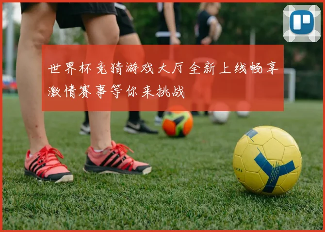 世界杯竞猜游戏大厅全新上线畅享激情赛事等你来挑战