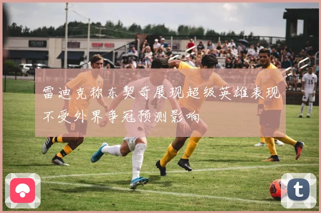 雷迪克称东契奇展现超级英雄表现不受外界争冠预测影响