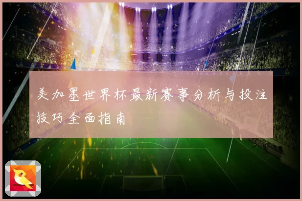 美加墨世界杯最新赛事分析与投注技巧全面指南