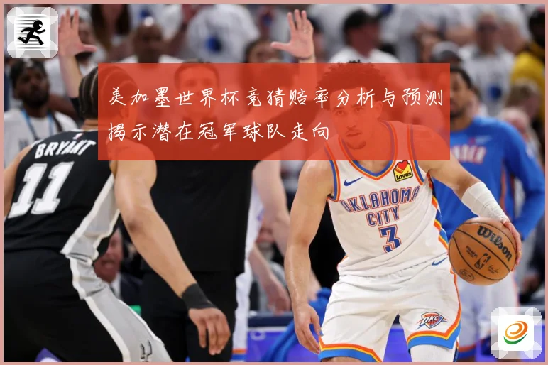美加墨世界杯竞猜赔率分析与预测揭示潜在冠军球队走向
