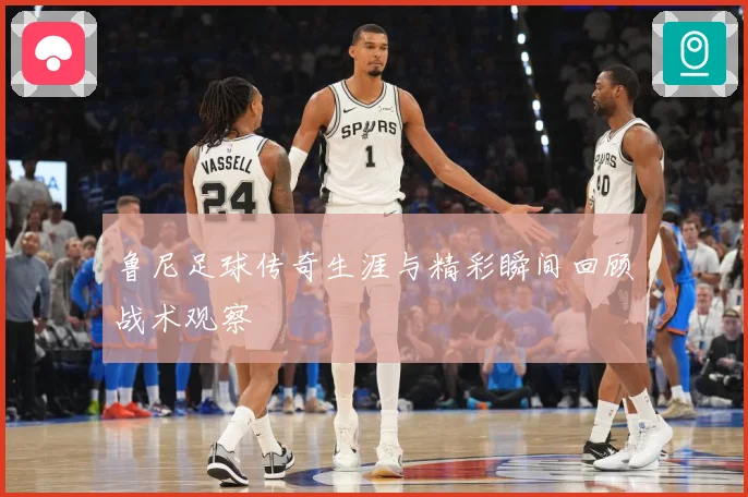 鲁尼足球传奇生涯与精彩瞬间回顾战术观察