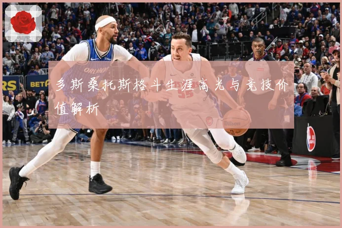 多斯桑托斯格斗生涯高光与竞技价值解析