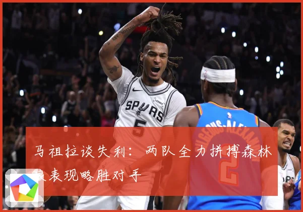 马祖拉谈失利：两队全力拼搏森林狼表现略胜对手
