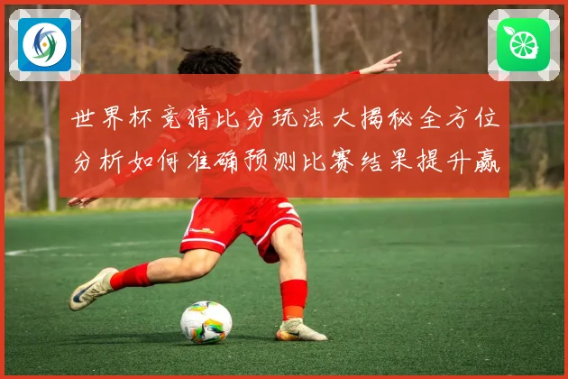 世界杯竞猜比分玩法大揭秘全方位分析如何准确预测比赛结果提升赢率