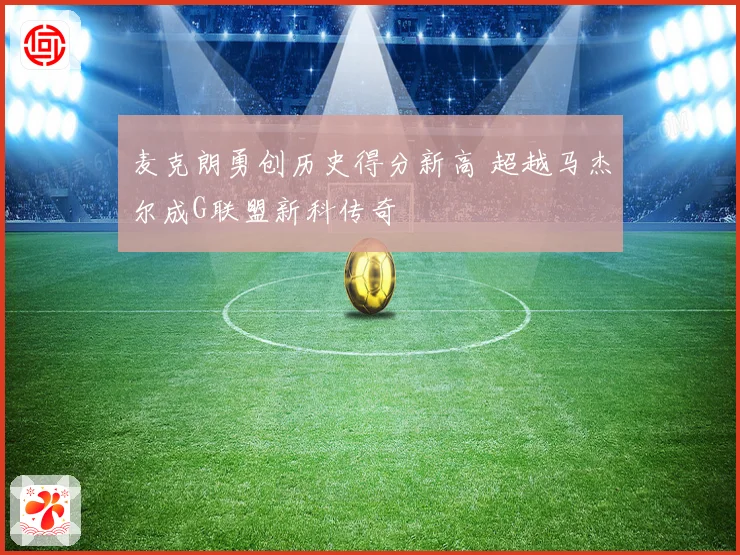 麦克朗勇创历史得分新高 超越马杰尔成G联盟新科传奇