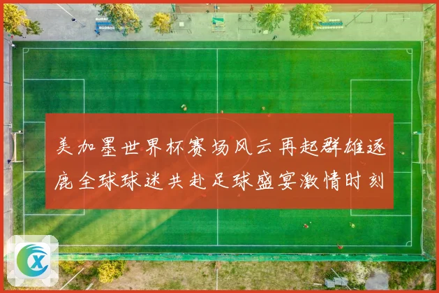 美加墨世界杯赛场风云再起群雄逐鹿全球球迷共赴足球盛宴激情时刻