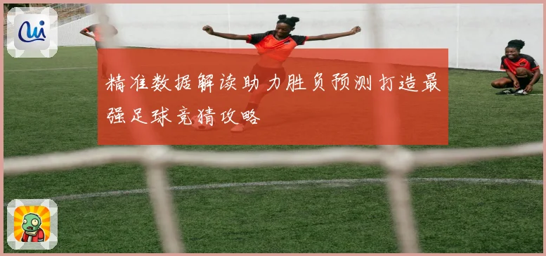 精准数据解读助力胜负预测打造最强足球竞猜攻略