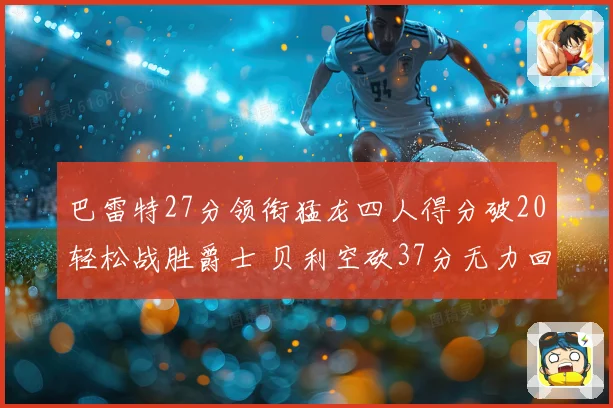 巴雷特27分领衔猛龙四人得分破20轻松战胜爵士 贝利空砍37分无力回天