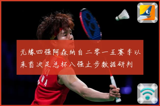 无缘四强阿森纳自二零一五赛季以来首次足总杯八强止步数据研判