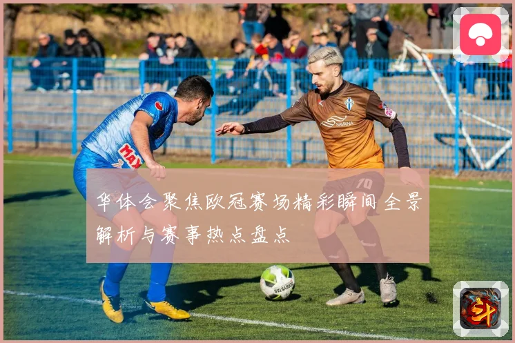 华体会聚焦欧冠赛场精彩瞬间全景解析与赛事热点盘点