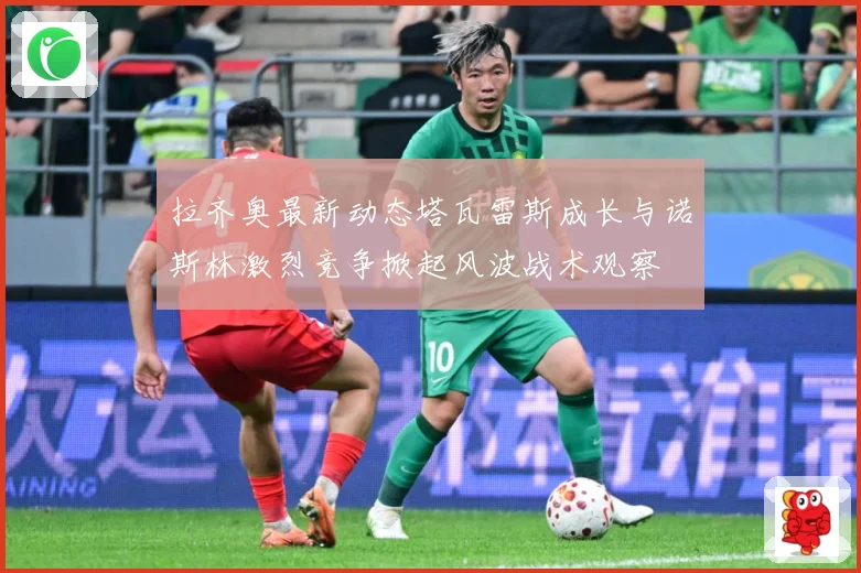 拉齐奥最新动态塔瓦雷斯成长与诺斯林激烈竞争掀起风波战术观察