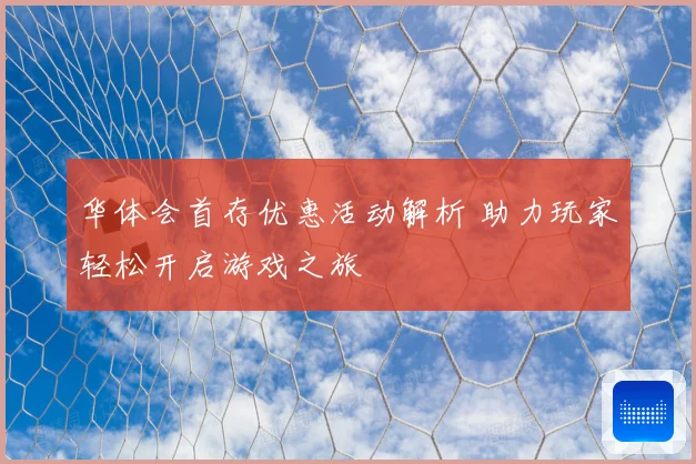 华体会首存优惠活动解析 助力玩家轻松开启游戏之旅