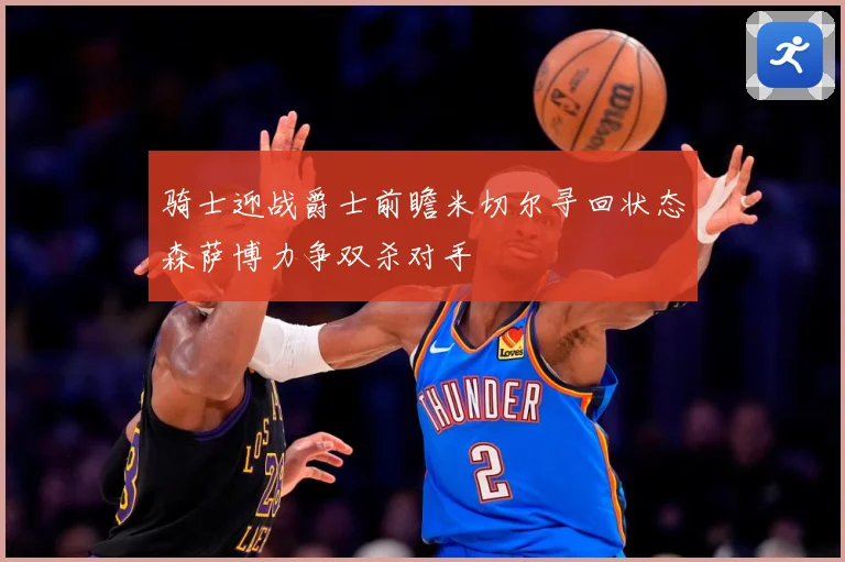 骑士迎战爵士前瞻米切尔寻回状态森萨博力争双杀对手