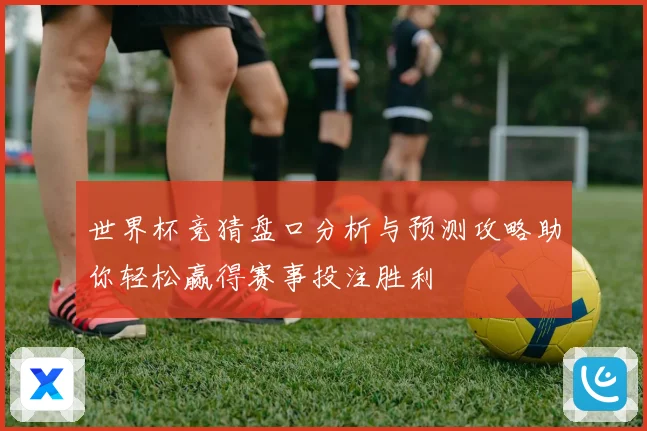 世界杯竞猜盘口分析与预测攻略助你轻松赢得赛事投注胜利