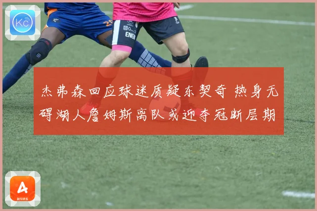杰弗森回应球迷质疑东契奇 热身无碍湖人詹姆斯离队或迎夺冠断层期