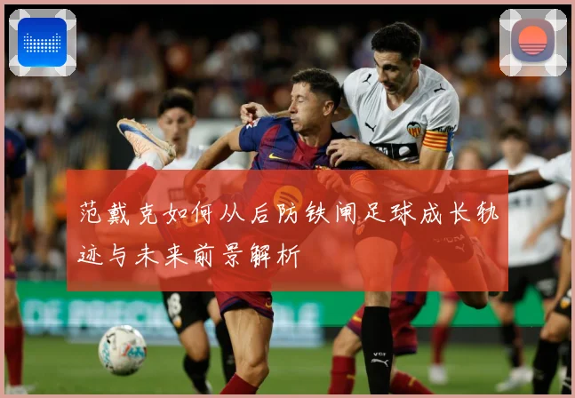 范戴克如何从后防铁闸足球成长轨迹与未来前景解析