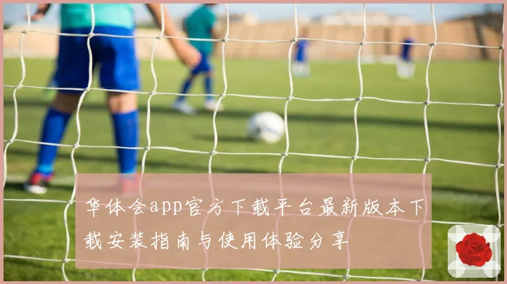 华体会app官方下载平台最新版本下载安装指南与使用体验分享