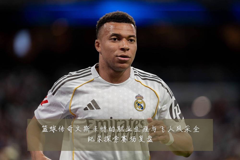 篮球传奇文斯卡特的职业生涯与飞人风采全纪录探索赛场复盘