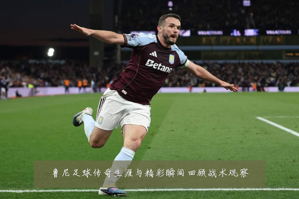鲁尼足球传奇生涯与精彩瞬间回顾战术观察