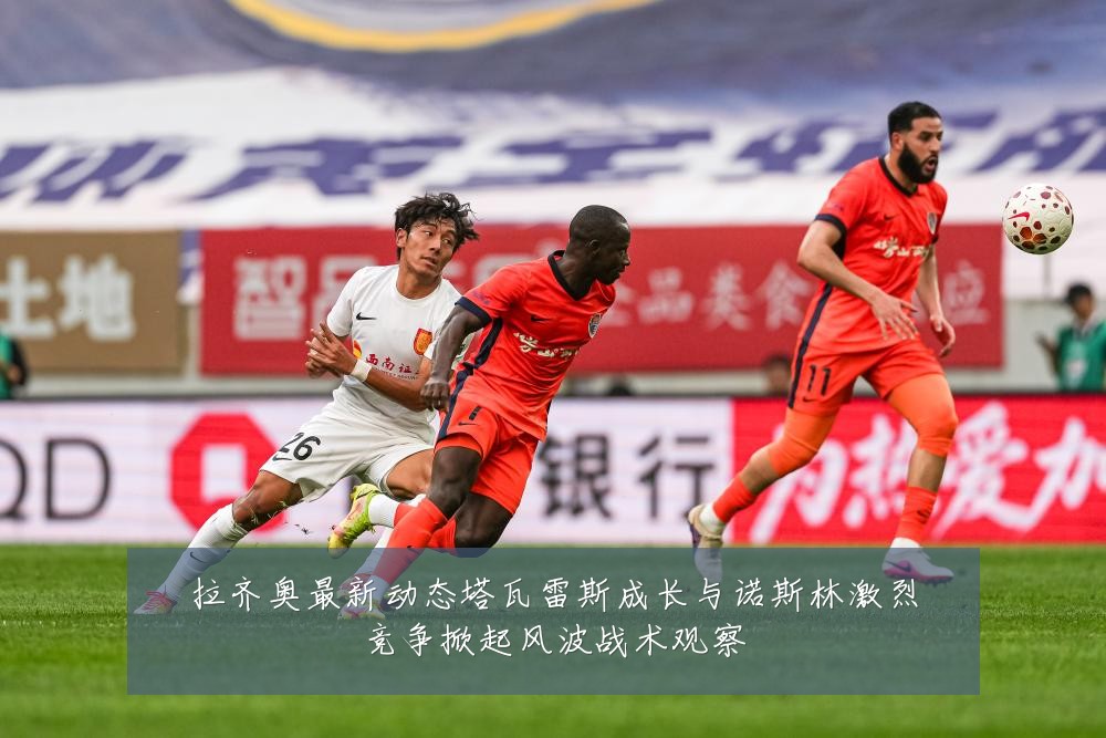 拉齐奥最新动态塔瓦雷斯成长与诺斯林激烈竞争掀起风波战术观察
